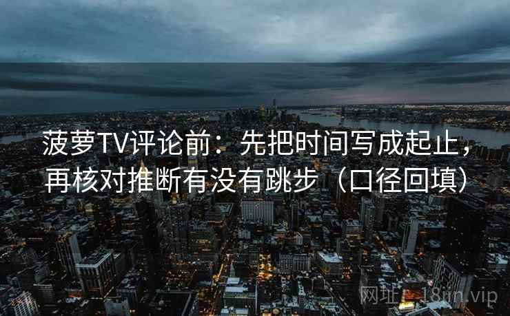 菠萝TV评论前:先把时间写成起止,再核对推断有没有跳步(口径回填) 菠萝TV评论前:先把时间写成起止,再核对推断有没有跳步(口径回填)