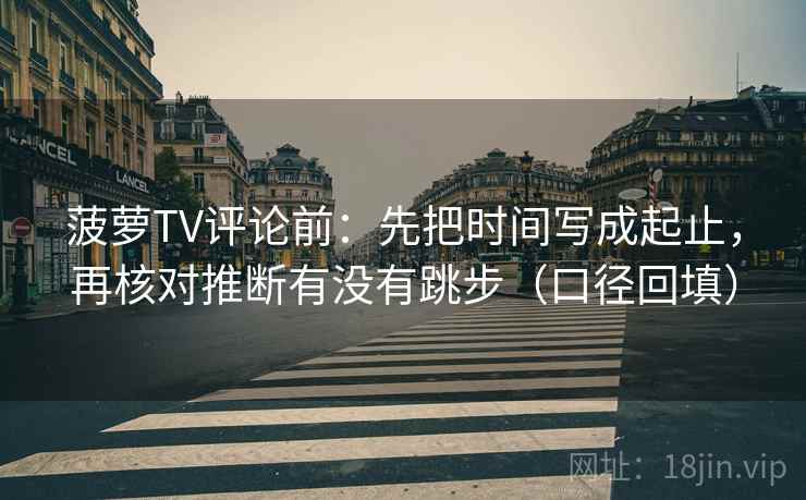 菠萝TV评论前:先把时间写成起止,再核对推断有没有跳步(口径回填) 菠萝TV评论前:先把时间写成起止,再核对推断有没有跳步(口径回填)