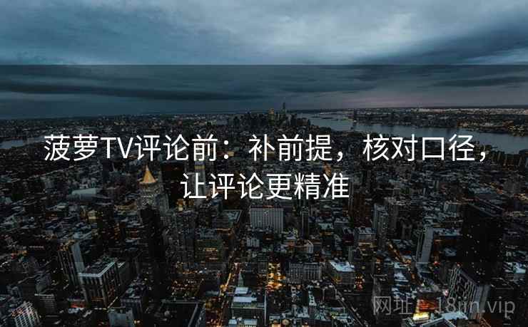 菠萝TV评论前：补前提，核对口径，让评论更精准
