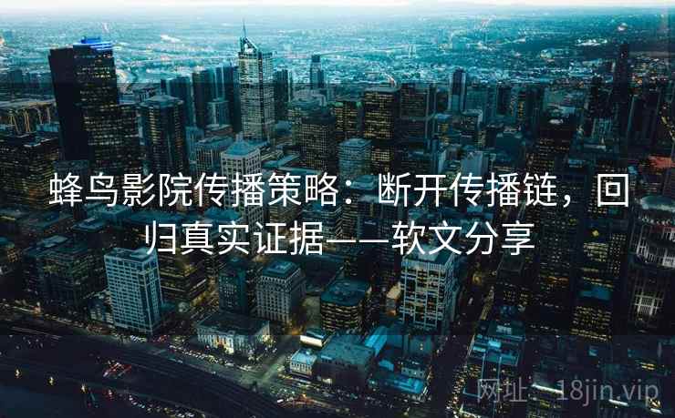 蜂鸟影院传播策略：断开传播链，回归真实证据——软文分享