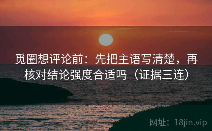 觅圈想评论前：先把主语写清楚，再核对结论强度合适吗（证据三连）