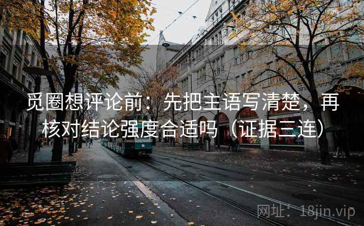 觅圈想评论前：先把主语写清楚，再核对结论强度合适吗（证据三连）