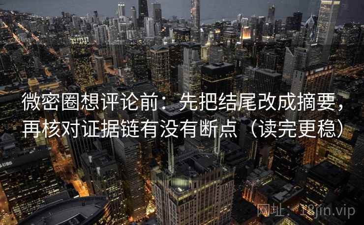 微密圈想评论前：先把结尾改成摘要，再核对证据链有没有断点（读完更稳）