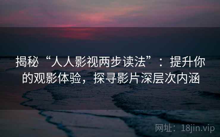 揭秘“人人影视两步读法”：提升你的观影体验，探寻影片深层次内涵