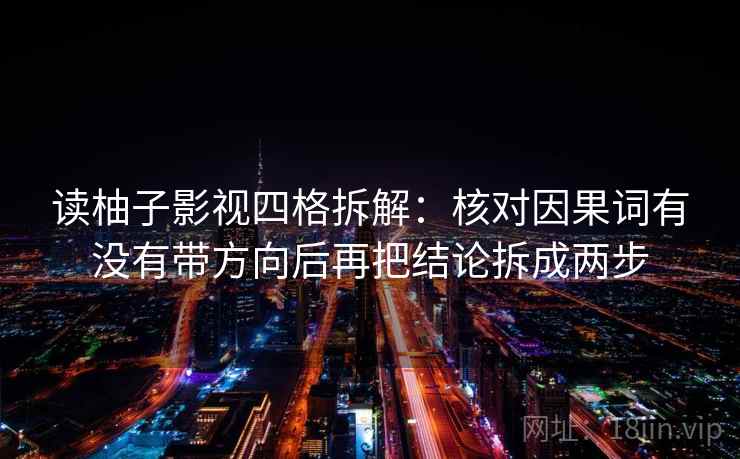 读柚子影视四格拆解：核对因果词有没有带方向后再把结论拆成两步