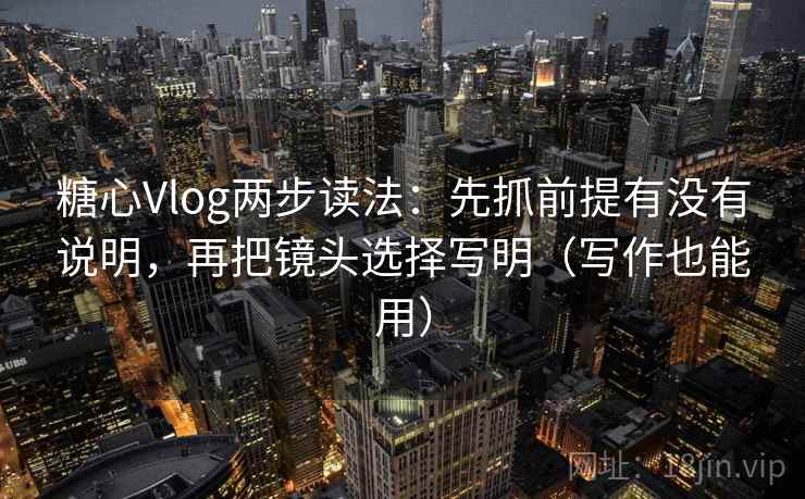 糖心Vlog两步读法：先抓前提有没有说明，再把镜头选择写明（写作也能用）