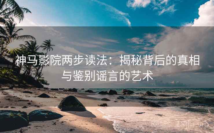 神马影院两步读法：揭秘背后的真相与鉴别谣言的艺术