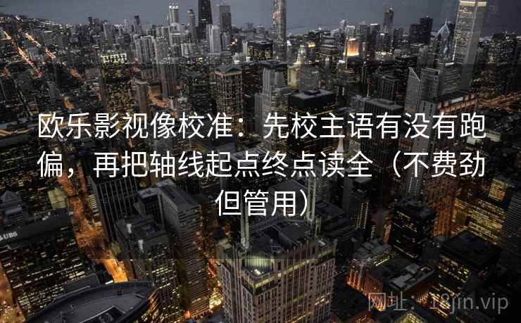 欧乐影视像校准:先校主语有没有跑偏,再把轴线起点终点读全(不费劲但管用) 欧乐影视像校准:先校主语有没有跑偏,再把轴线起点终点读全(不费劲但管用)