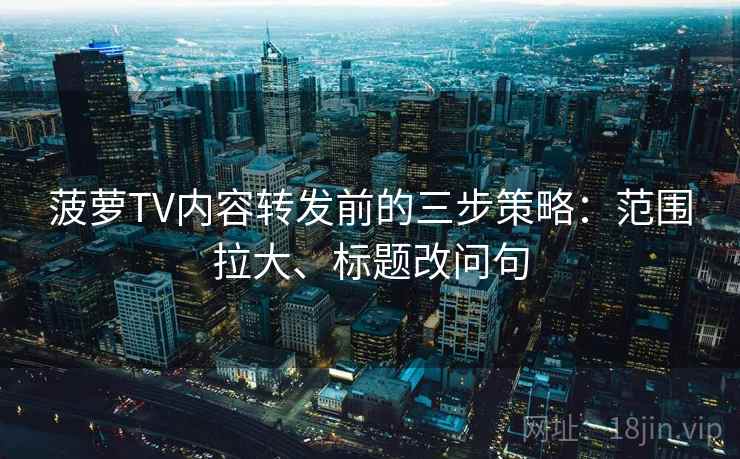 菠萝TV内容转发前的三步策略:范围拉大、标题改问句 菠萝TV内容转发前的三步策略:范围拉大、标题改问句