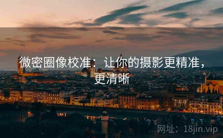 微密圈像校准:让你的摄影更精准,更清晰 微密圈像校准:让你的摄影更精准,更清晰