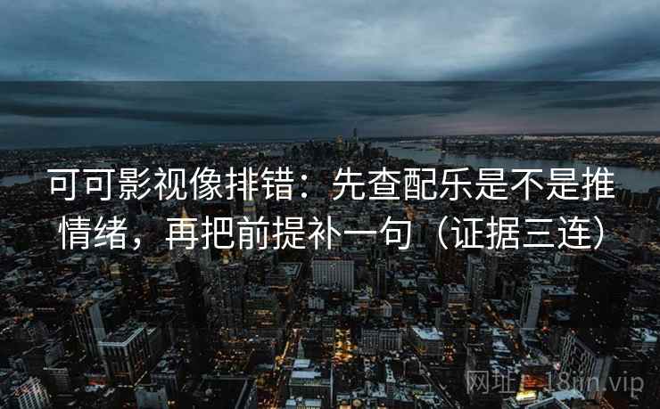 可可影视像排错:先查配乐是不是推情绪,再把前提补一句(证据三连) 可可影视像排错:先查配乐是不是推情绪,再把前提补一句(证据三连)