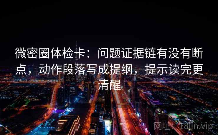 微密圈体检卡：问题证据链有没有断点，动作段落写成提纲，提示读完更清醒