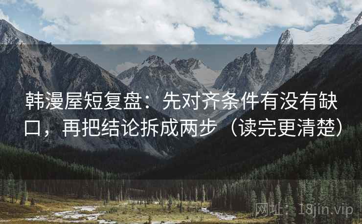 韩漫屋短复盘：先对齐条件有没有缺口，再把结论拆成两步（读完更清楚）
