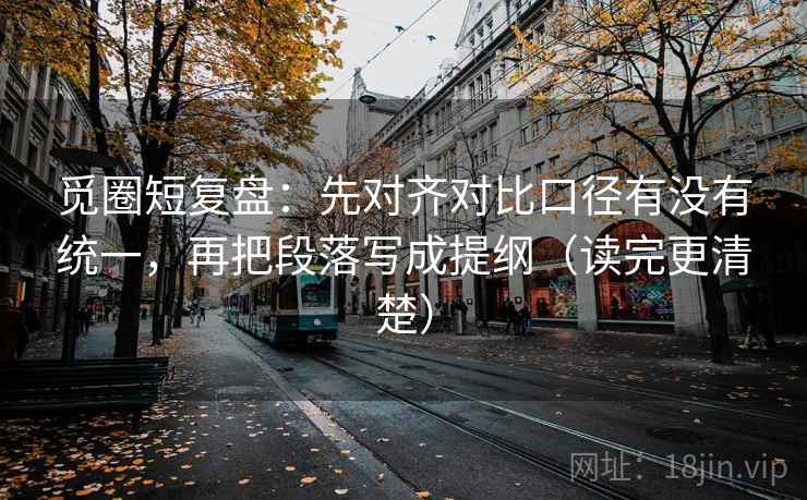 觅圈短复盘：先对齐对比口径有没有统一，再把段落写成提纲（读完更清楚）