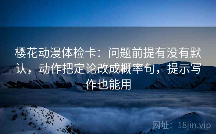 樱花动漫体检卡:问题前提有没有默认,动作把定论改成概率句,提示写作也能用 樱花动漫体检卡:问题前提有没有默认,动作把定论改成概率句,提示写作也能用