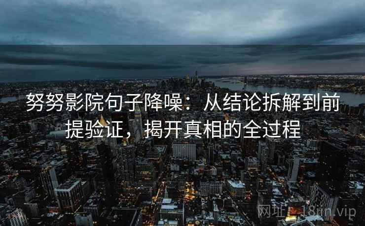 努努影院句子降噪:从结论拆解到前提验证,揭开真相的全过程 努努影院句子降噪:从结论拆解到前提验证,揭开真相的全过程