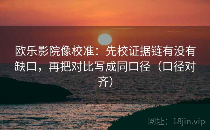 欧乐影院像校准：先校证据链有没有缺口，再把对比写成同口径（口径对齐）