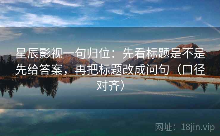 星辰影视一句归位:先看标题是不是先给答案,再把标题改成问句(口径对齐) 星辰影视一句归位:先看标题是不是先给答案,再把标题改成问句(口径对齐)