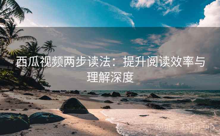 西瓜视频两步读法：提升阅读效率与理解深度