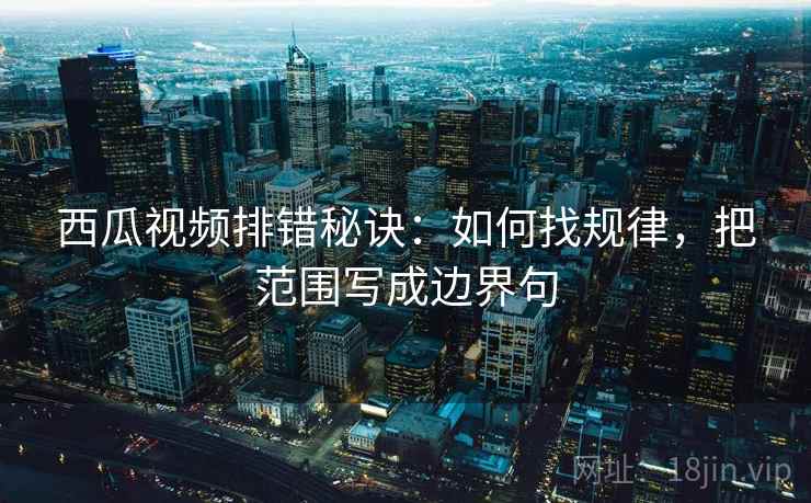 西瓜视频排错秘诀:如何找规律,把范围写成边界句 西瓜视频排错秘诀:如何找规律,把范围写成边界句