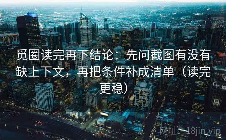 觅圈读完再下结论:先问截图有没有缺上下文,再把条件补成清单(读完更稳) 觅圈读完再下结论:先问截图有没有缺上下文,再把条件补成清单(读完更稳)