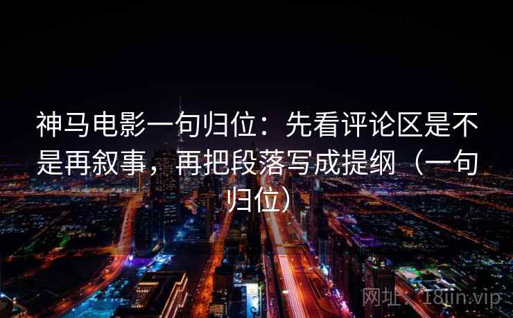神马电影一句归位：先看评论区是不是再叙事，再把段落写成提纲（一句归位）