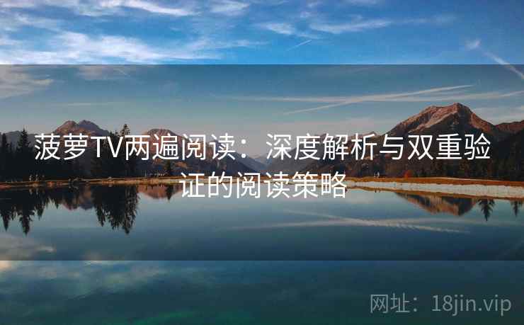 菠萝TV两遍阅读：深度解析与双重验证的阅读策略