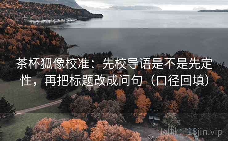 茶杯狐像校准:先校导语是不是先定性,再把标题改成问句(口径回填) 茶杯狐像校准:先校导语是不是先定性,再把标题改成问句(口径回填)