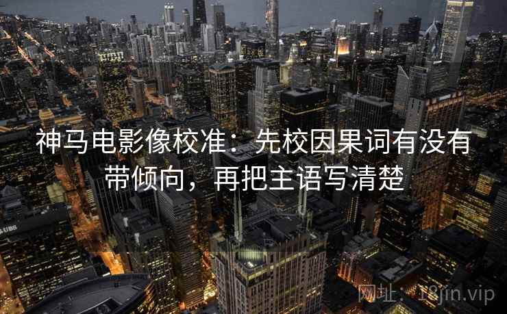 神马电影像校准:先校因果词有没有带倾向,再把主语写清楚 神马电影像校准:先校因果词有没有带倾向,再把主语写清楚