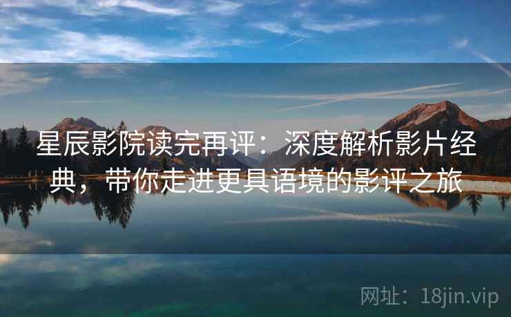 星辰影院读完再评:深度解析影片经典,带你走进更具语境的影评之旅 星辰影院读完再评:深度解析影片经典,带你走进更具语境的影评之旅