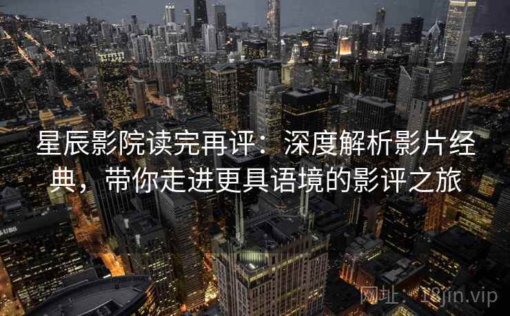 星辰影院读完再评:深度解析影片经典,带你走进更具语境的影评之旅 星辰影院读完再评:深度解析影片经典,带你走进更具语境的影评之旅