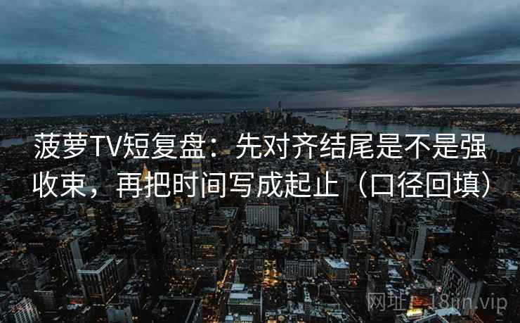 菠萝TV短复盘：先对齐结尾是不是强收束，再把时间写成起止（口径回填）