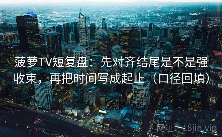 菠萝TV短复盘：先对齐结尾是不是强收束，再把时间写成起止（口径回填）