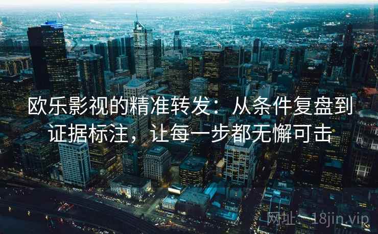 欧乐影视的精准转发：从条件复盘到证据标注，让每一步都无懈可击