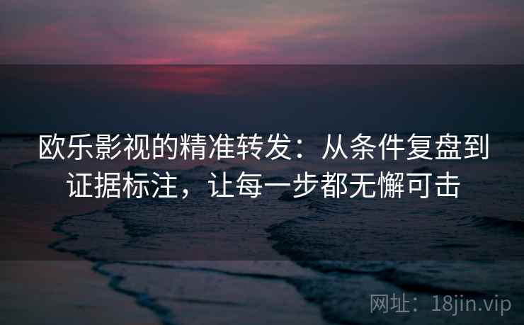 欧乐影视的精准转发：从条件复盘到证据标注，让每一步都无懈可击