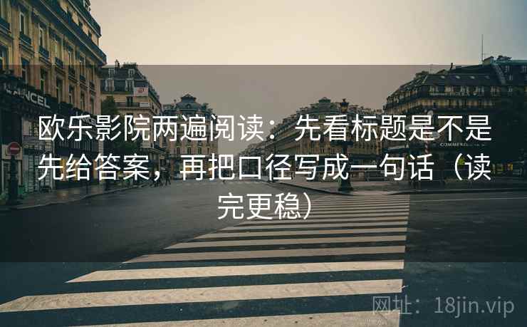 欧乐影院两遍阅读：先看标题是不是先给答案，再把口径写成一句话（读完更稳）
