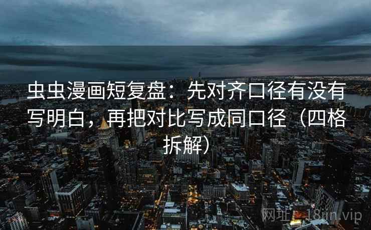 虫虫漫画短复盘：先对齐口径有没有写明白，再把对比写成同口径（四格拆解）