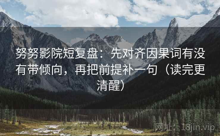 努努影院短复盘：先对齐因果词有没有带倾向，再把前提补一句（读完更清醒）