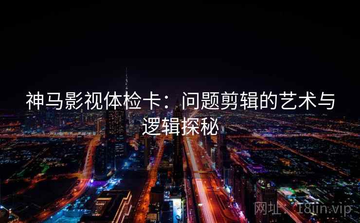 神马影视体检卡：问题剪辑的艺术与逻辑探秘
