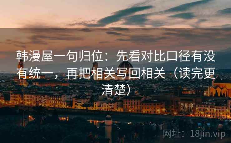 韩漫屋一句归位：先看对比口径有没有统一，再把相关写回相关（读完更清楚）
