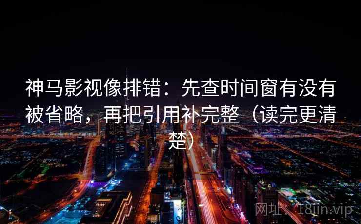 神马影视像排错：先查时间窗有没有被省略，再把引用补完整（读完更清楚）