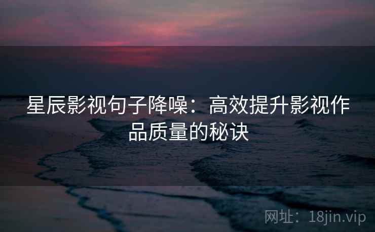 星辰影视句子降噪:高效提升影视作品质量的秘诀 星辰影视句子降噪:高效提升影视作品质量的秘诀