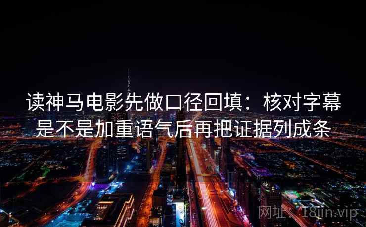 读神马电影先做口径回填：核对字幕是不是加重语气后再把证据列成条