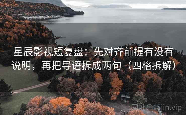 星辰影视短复盘:先对齐前提有没有说明,再把导语拆成两句(四格拆解) 星辰影视短复盘:先对齐前提有没有说明,再把导语拆成两句(四格拆解)
