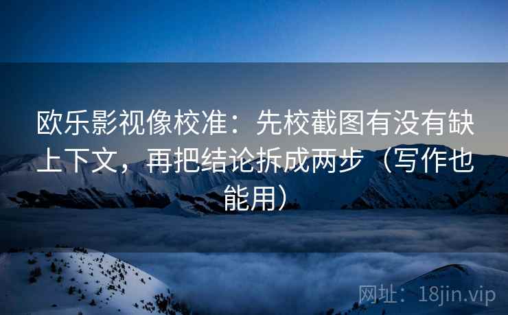 欧乐影视像校准：先校截图有没有缺上下文，再把结论拆成两步（写作也能用）