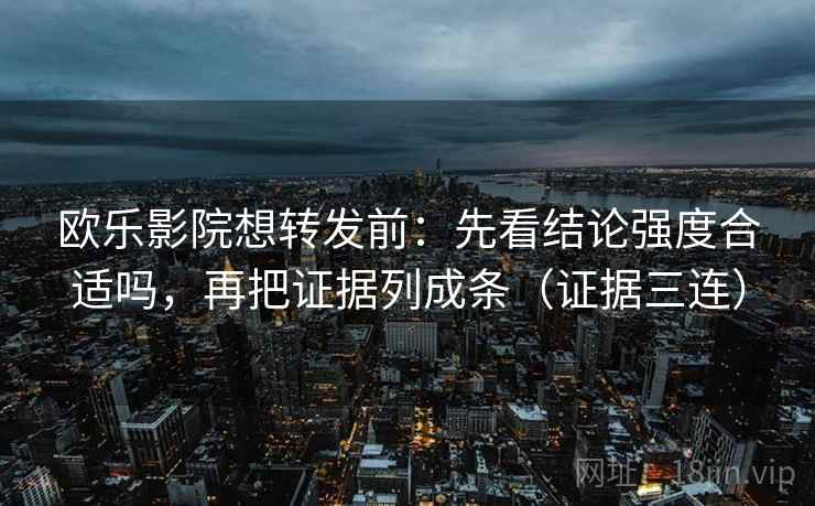 欧乐影院想转发前:先看结论强度合适吗,再把证据列成条(证据三连) 欧乐影院想转发前:先看结论强度合适吗,再把证据列成条(证据三连)