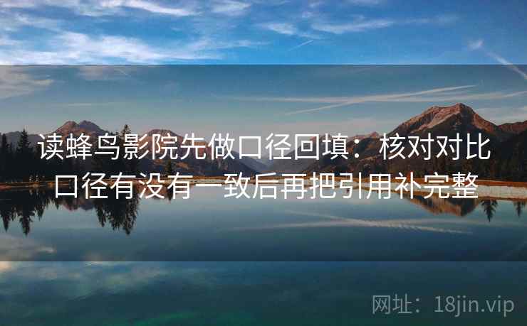 读蜂鸟影院先做口径回填:核对对比口径有没有一致后再把引用补完整 读蜂鸟影院先做口径回填:核对对比口径有没有一致后再把引用补完整