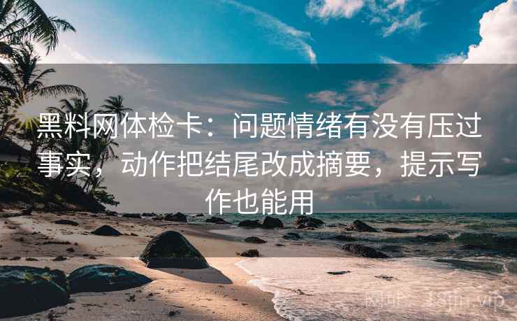 黑料网体检卡:问题情绪有没有压过事实,动作把结尾改成摘要,提示写作也能用 黑料网体检卡:问题情绪有没有压过事实,动作把结尾改成摘要,提示写作也能用