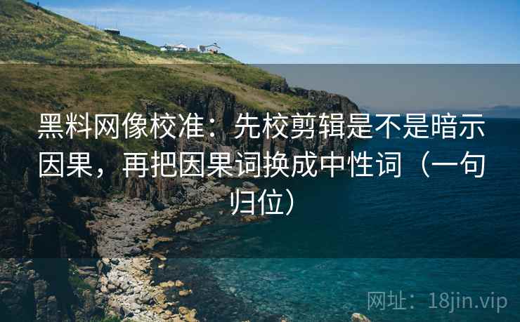 黑料网像校准:先校剪辑是不是暗示因果,再把因果词换成中性词(一句归位) 黑料网像校准:先校剪辑是不是暗示因果,再把因果词换成中性词(一句归位)