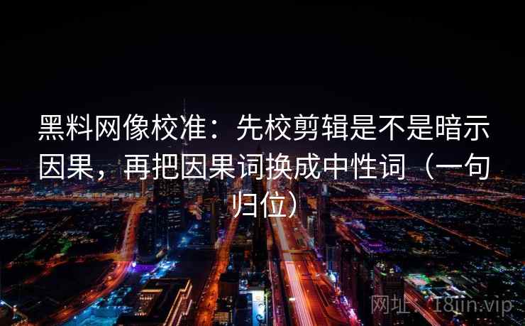 黑料网像校准:先校剪辑是不是暗示因果,再把因果词换成中性词(一句归位) 黑料网像校准:先校剪辑是不是暗示因果,再把因果词换成中性词(一句归位)